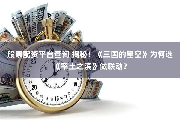 股票配资平台查询 揭秘！《三国的星空》为何选《率土之滨》做联动？