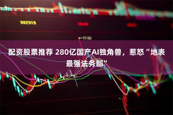 配资股票推荐 280亿国产AI独角兽，惹怒“地表最强法务部”