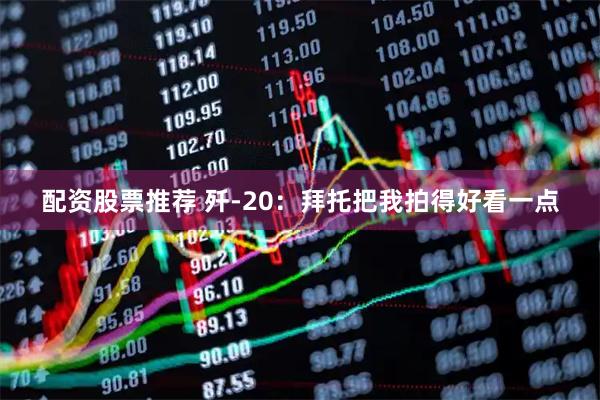 配资股票推荐 歼-20：拜托把我拍得好看一点