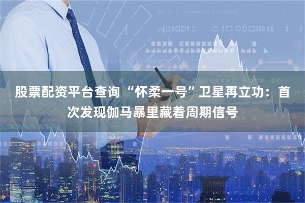 股票配资平台查询 “怀柔一号”卫星再立功：首次发现伽马暴里藏着周期信号
