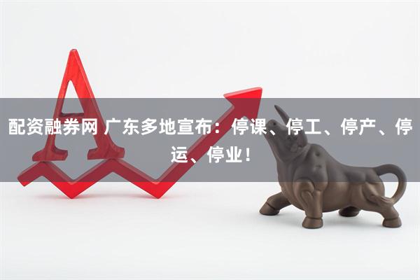 配资融券网 广东多地宣布：停课、停工、停产、停运、停业！