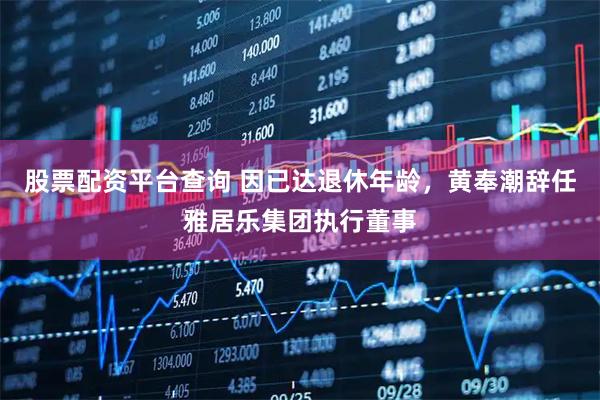 股票配资平台查询 因已达退休年龄，黄奉潮辞任雅居乐集团执行董事