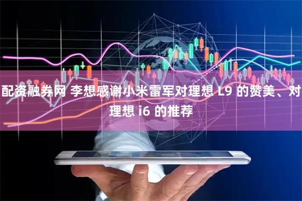 配资融券网 李想感谢小米雷军对理想 L9 的赞美、对理想 i6 的推荐