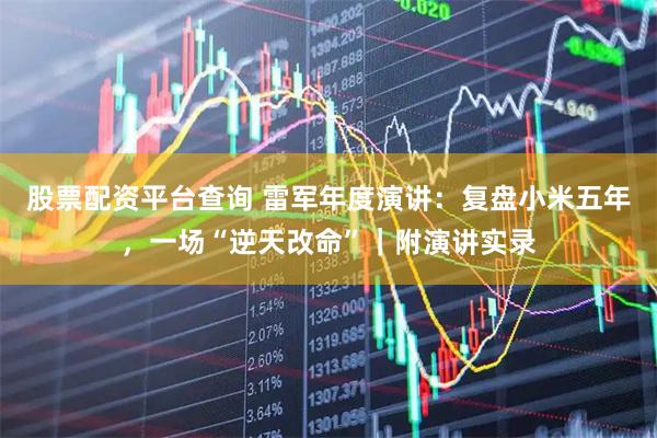 股票配资平台查询 雷军年度演讲：复盘小米五年，一场“逆天改命”｜附演讲实录