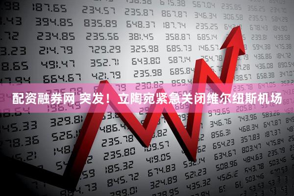 配资融券网 突发！立陶宛紧急关闭维尔纽斯机场