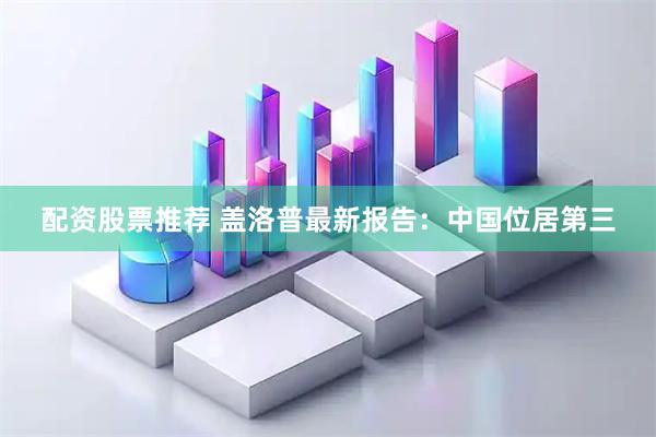 配资股票推荐 盖洛普最新报告：中国位居第三