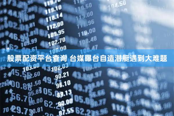 股票配资平台查询 台媒曝台自造潜艇遇到大难题