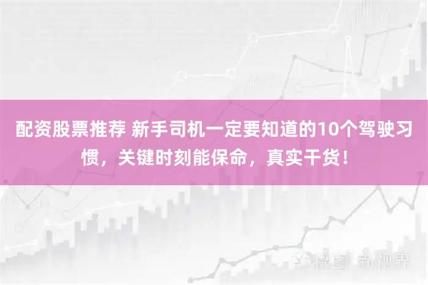 配资股票推荐 新手司机一定要知道的10个驾驶习惯，关键时刻能保命，真实干货！