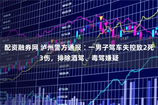 配资融券网 泸州警方通报∶一男子驾车失控致2死3伤，排除酒驾、毒驾嫌疑