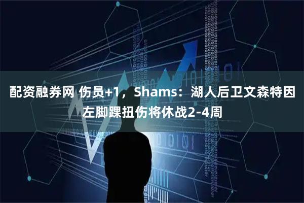 配资融券网 伤员+1，Shams：湖人后卫文森特因左脚踝扭伤将休战2-4周