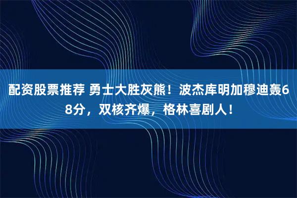 配资股票推荐 勇士大胜灰熊!波杰库明加穆迪轰68分,双核齐爆,格林喜剧人!