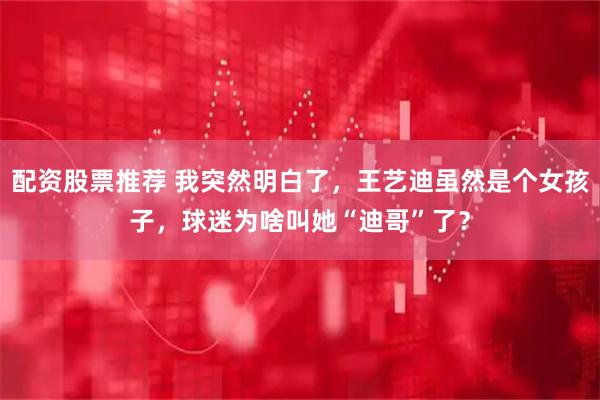 配资股票推荐 我突然明白了，王艺迪虽然是个女孩子，球迷为啥叫她“迪哥”了？