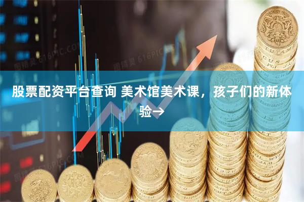 股票配资平台查询 美术馆美术课,孩子们的新体验→