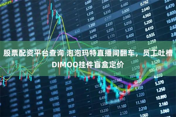 股票配资平台查询 泡泡玛特直播间翻车,员工吐槽DIMOO挂件盲盒定价