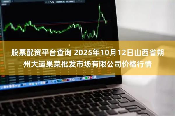 股票配资平台查询 2025年10月12日山西省朔州大运果菜批发市场有限公司价格行情
