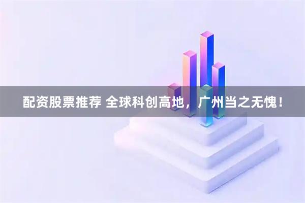 配资股票推荐 全球科创高地,广州当之无愧!