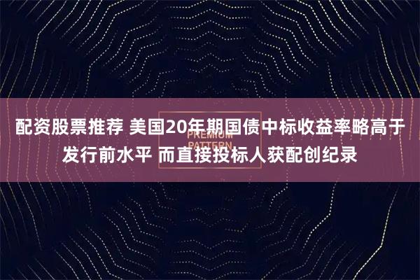 配资股票推荐 美国20年期国债中标收益率略高于发行前水平 而直接投标人获配创纪录