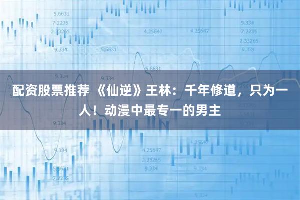 配资股票推荐 《仙逆》王林:千年修道,只为一人!动漫中最专一的男主