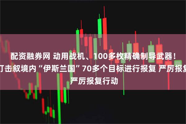 配资融券网 动用战机、100多枚精确制导武器！美军打击叙境内“伊斯兰国”70多个目标进行报复 严厉报复行动