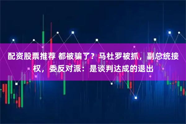 配资股票推荐 都被骗了?马杜罗被抓,副总统接权,委反对派:是谈判达成的退出