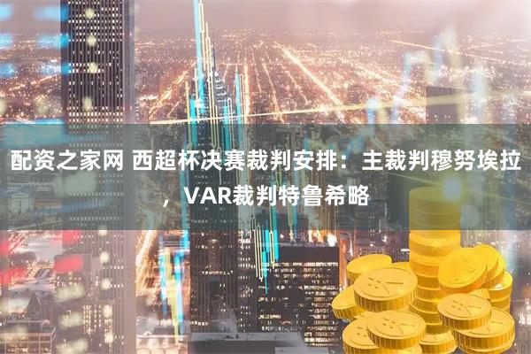 配资之家网 西超杯决赛裁判安排：主裁判穆努埃拉，VAR裁判特鲁希略