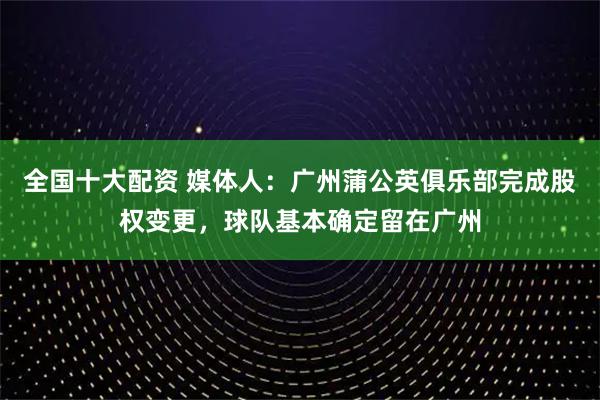 全国十大配资 媒体人：广州蒲公英俱乐部完成股权变更，球队基本确定留在广州