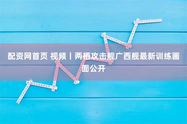 配资网首页 视频丨两栖攻击舰广西舰最新训练画面公开