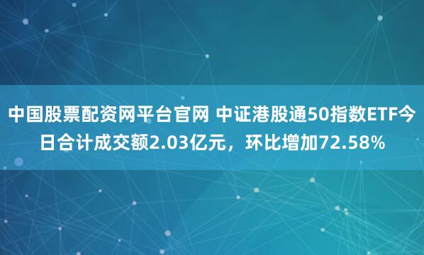 中国股票配资网平台官网 中证港股通50指数ETF今日合计成交额2.03亿元，环比增加72.58%
