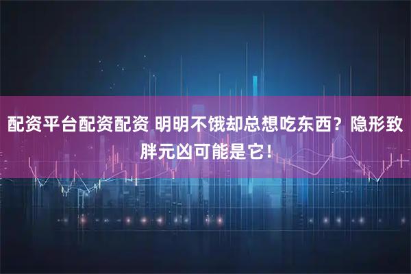 配资平台配资配资 明明不饿却总想吃东西?隐形致胖元凶可能是它!