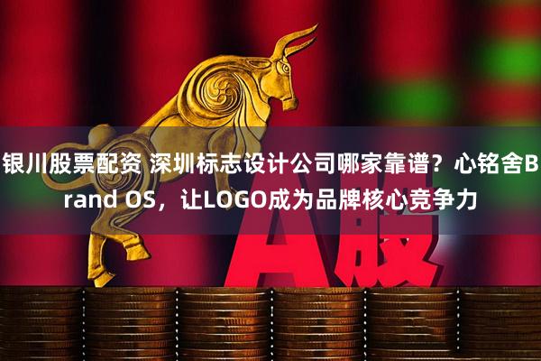 银川股票配资 深圳标志设计公司哪家靠谱？心铭舍Brand OS，让LOGO成为品牌核心竞争力