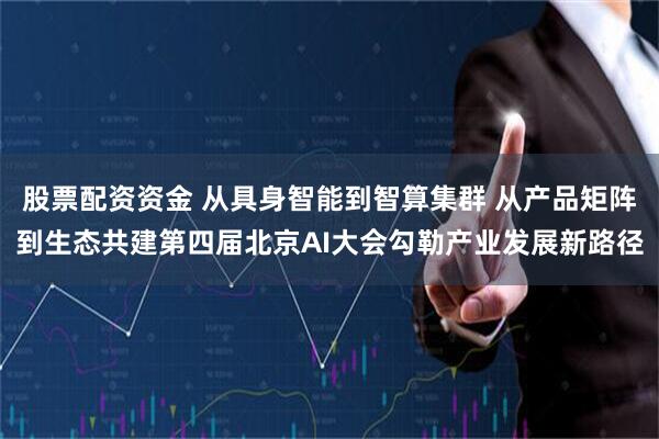 股票配资资金 从具身智能到智算集群 从产品矩阵到生态共建第四届北京AI大会勾勒产业发展新路径