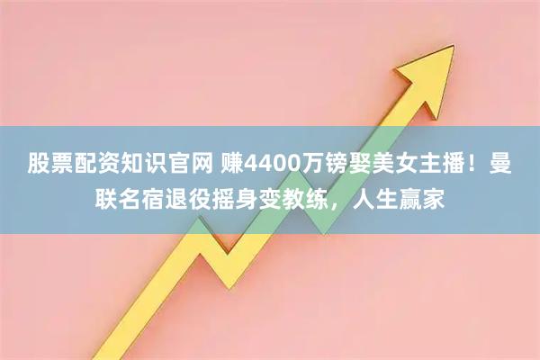 股票配资知识官网 赚4400万镑娶美女主播！曼联名宿退役摇身变教练，人生赢家