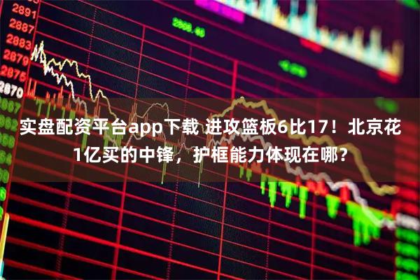 实盘配资平台app下载 进攻篮板6比17！北京花1亿买的中锋，护框能力体现在哪？