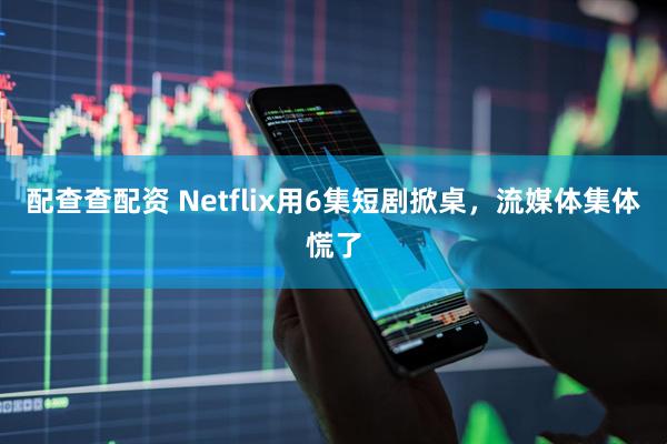 配查查配资 Netflix用6集短剧掀桌，流媒体集体慌了