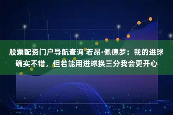股票配资门户导航查询 若昂·佩德罗：我的进球确实不错，但若能用进球换三分我会更开心