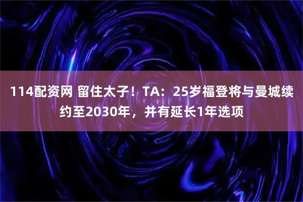 114配资网 留住太子！TA：25岁福登将与曼城续约至2030年，并有延长1年选项