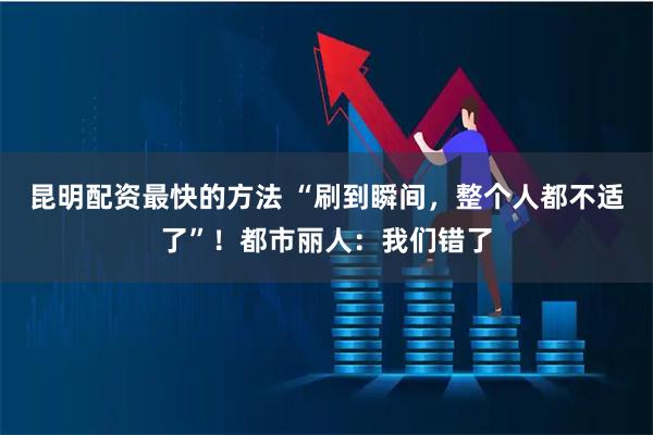 昆明配资最快的方法 “刷到瞬间，整个人都不适了”！都市丽人：我们错了