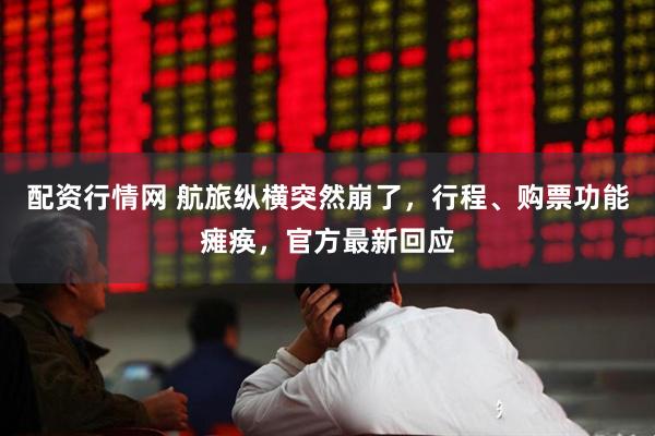 配资行情网 航旅纵横突然崩了，行程、购票功能瘫痪，官方最新回应