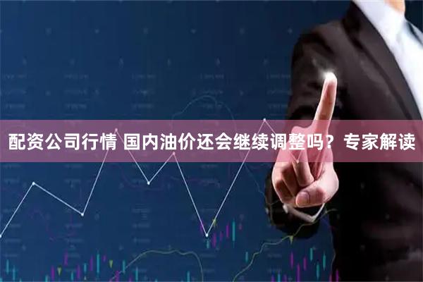 配资公司行情 国内油价还会继续调整吗？专家解读