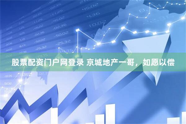 股票配资门户网登录 京城地产一哥，如愿以偿