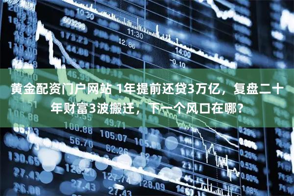 黄金配资门户网站 1年提前还贷3万亿，复盘二十年财富3波搬迁，下一个风口在哪？