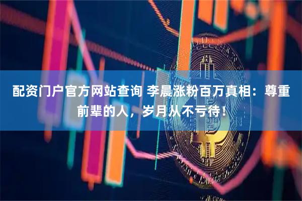 配资门户官方网站查询 李晨涨粉百万真相：尊重前辈的人，岁月从不亏待！