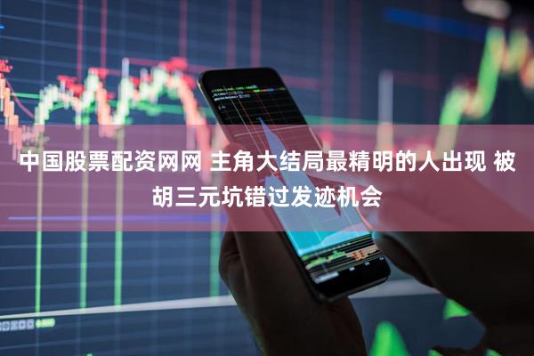 中国股票配资网网 主角大结局最精明的人出现 被胡三元坑错过发迹机会