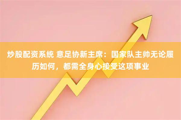 炒股配资系统 意足协新主席：国家队主帅无论履历如何，都需全身心接受这项事业