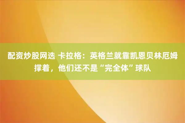 配资炒股网选 卡拉格：英格兰就靠凯恩贝林厄姆撑着，他们还不是“完全体”球队