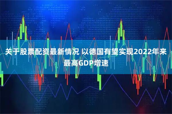 关于股票配资最新情况 以德国有望实现2022年来最高GDP增速