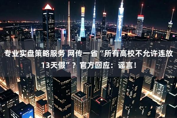 专业实盘策略服务 网传一省“所有高校不允许连放13天假”？官方回应：谣言！