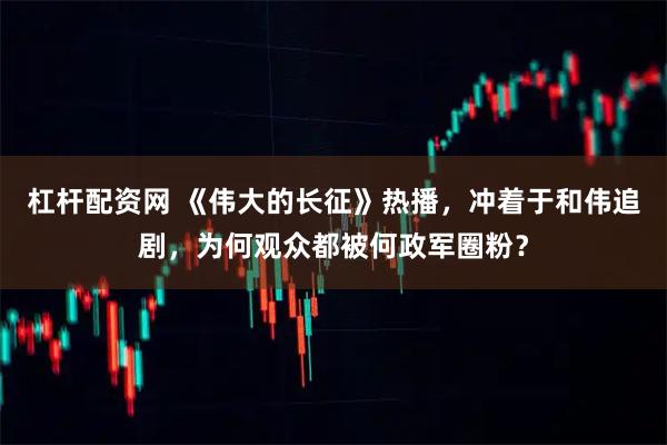 杠杆配资网 《伟大的长征》热播，冲着于和伟追剧，为何观众都被何政军圈粉？